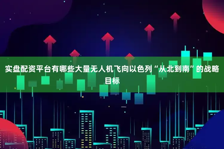 实盘配资平台有哪些大量无人机飞向以色列“从北到南”的战略目标