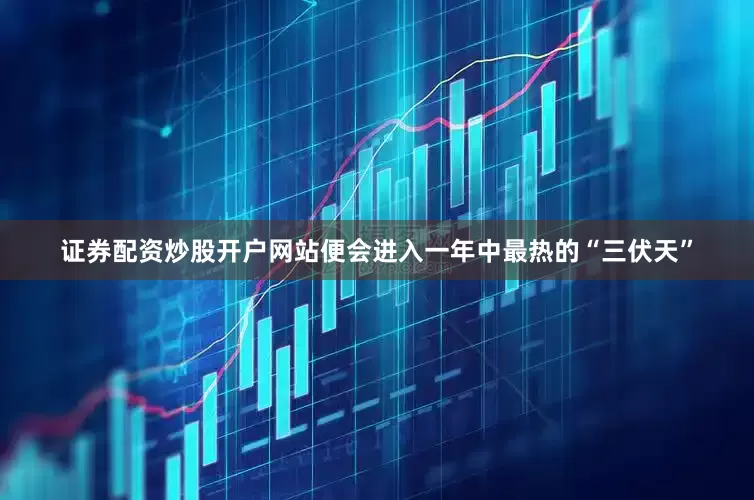 证券配资炒股开户网站便会进入一年中最热的“三伏天”