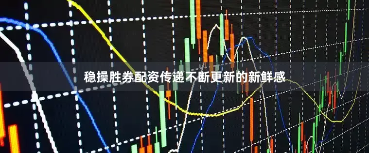 稳操胜券配资传递不断更新的新鲜感