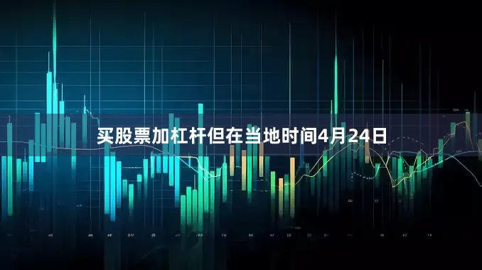 买股票加杠杆但在当地时间4月24日