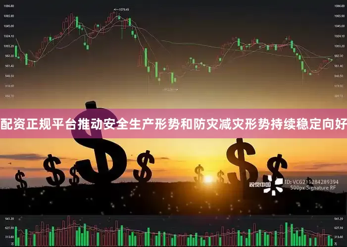 配资正规平台推动安全生产形势和防灾减灾形势持续稳定向好