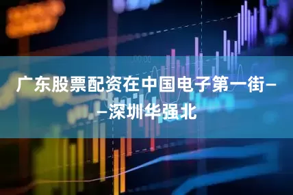 广东股票配资在中国电子第一街——深圳华强北