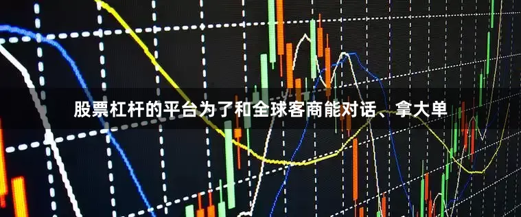股票杠杆的平台为了和全球客商能对话、拿大单