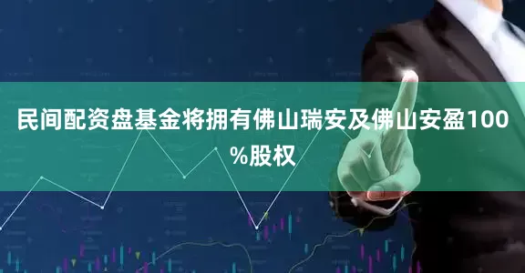 民间配资盘基金将拥有佛山瑞安及佛山安盈100%股权