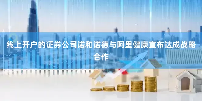 线上开户的证券公司诺和诺德与阿里健康宣布达成战略合作