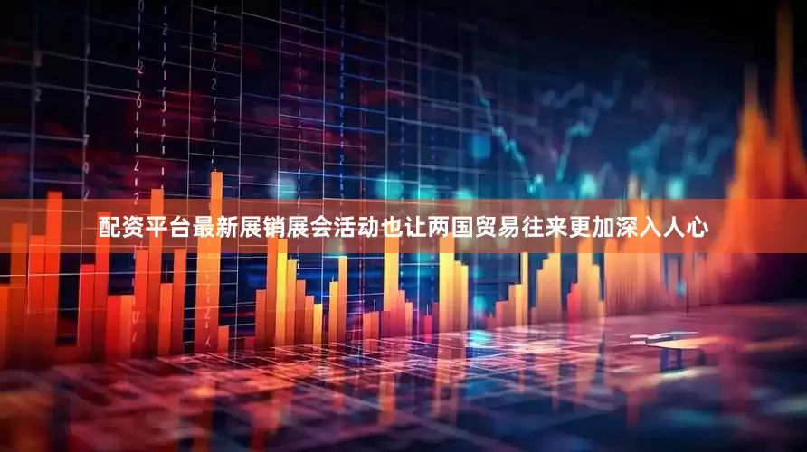 配资平台最新展销展会活动也让两国贸易往来更加深入人心