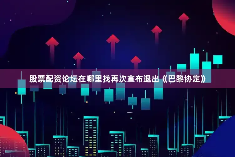 股票配资论坛在哪里找再次宣布退出《巴黎协定》