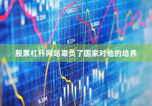 股票杠杆网站辜负了国家对他的培养