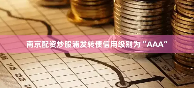 南京配资炒股浦发转债信用级别为“AAA”