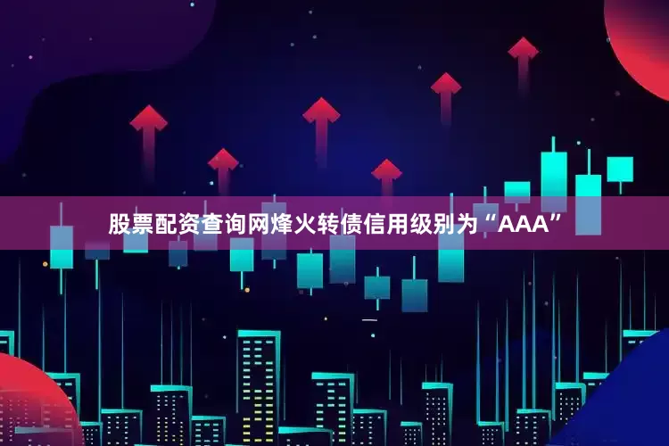 股票配资查询网烽火转债信用级别为“AAA”