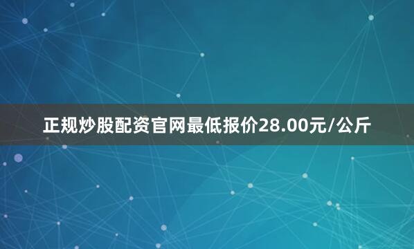正规炒股配资官网最低报价28.00元/公斤