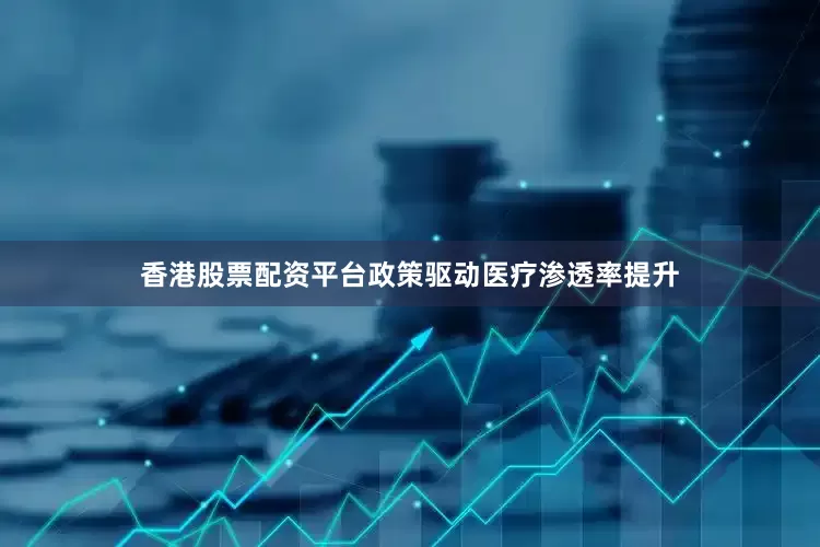 香港股票配资平台政策驱动医疗渗透率提升