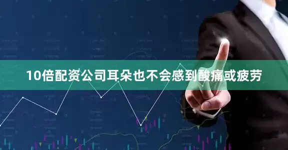 10倍配资公司耳朵也不会感到酸痛或疲劳