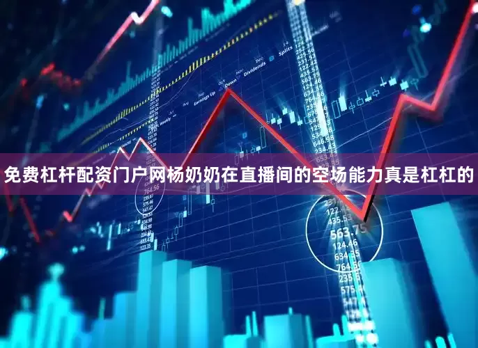 免费杠杆配资门户网杨奶奶在直播间的空场能力真是杠杠的
