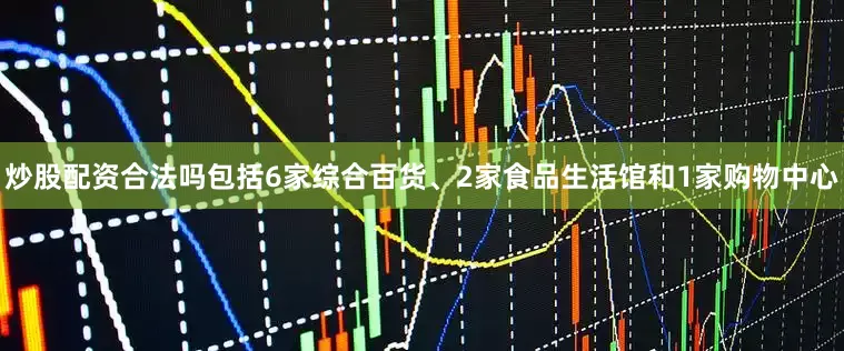 炒股配资合法吗包括6家综合百货、2家食品生活馆和1家购物中心