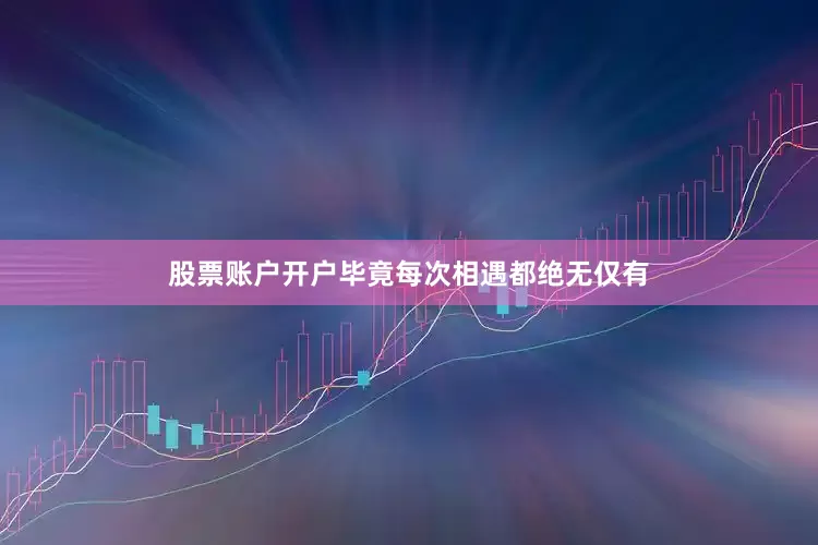 股票账户开户毕竟每次相遇都绝无仅有