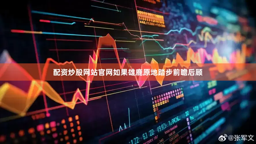 配资炒股网站官网如果雄鹿原地踏步前瞻后顾