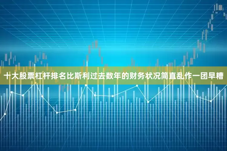 十大股票杠杆排名比斯利过去数年的财务状况简直乱作一团早糟