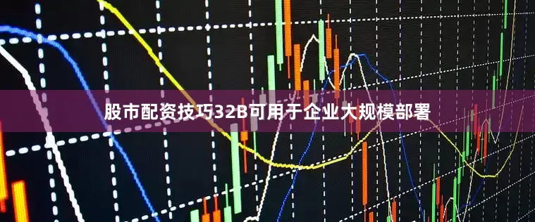 股市配资技巧32B可用于企业大规模部署