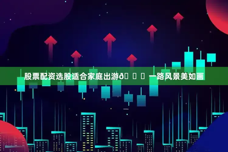股票配资选股适合家庭出游👉一路风景美如画