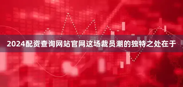 2024配资查询网站官网这场裁员潮的独特之处在于