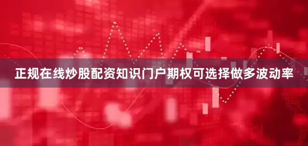 正规在线炒股配资知识门户期权可选择做多波动率