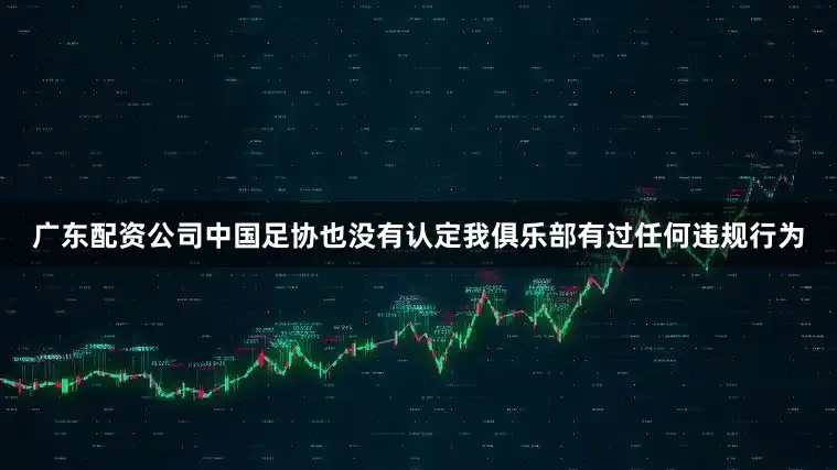 广东配资公司中国足协也没有认定我俱乐部有过任何违规行为