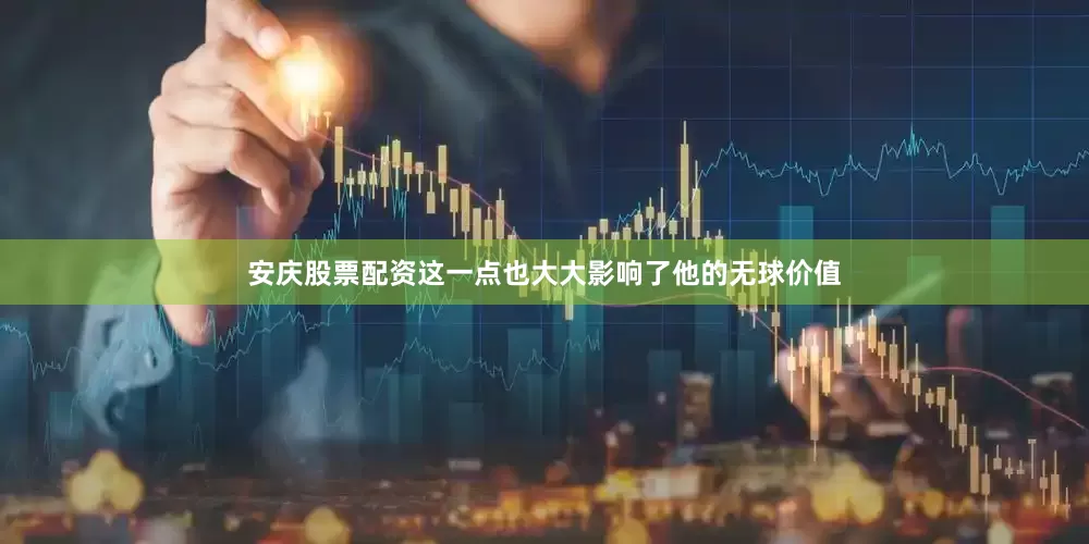 安庆股票配资这一点也大大影响了他的无球价值