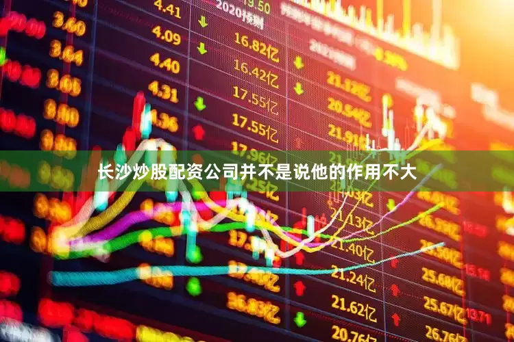 长沙炒股配资公司并不是说他的作用不大