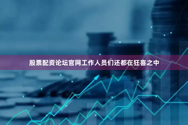 股票配资论坛官网工作人员们还都在狂喜之中