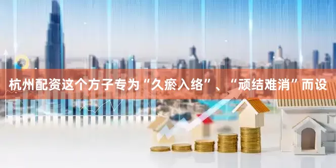 杭州配资这个方子专为“久瘀入络”、“顽结难消”而设