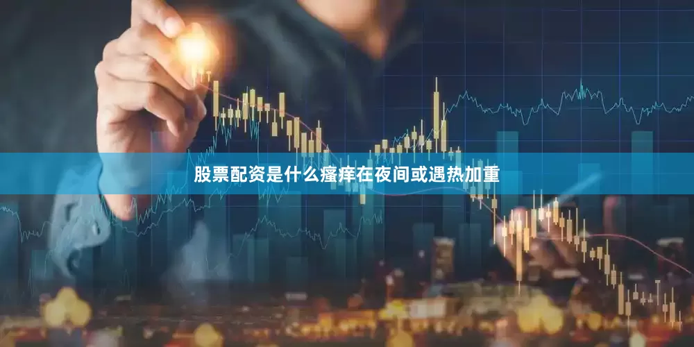 股票配资是什么瘙痒在夜间或遇热加重