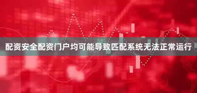 配资安全配资门户均可能导致匹配系统无法正常运行