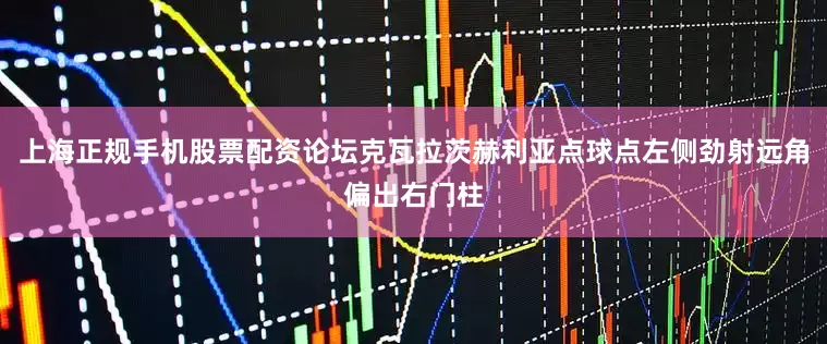 上海正规手机股票配资论坛克瓦拉茨赫利亚点球点左侧劲射远角偏出右门柱