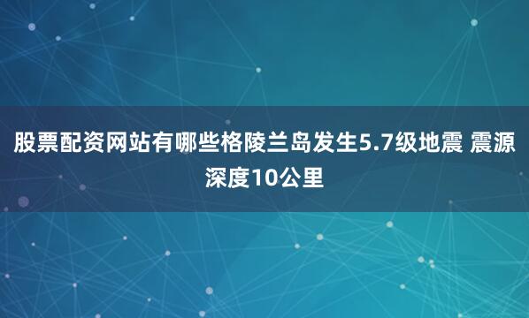 股票配资网站有哪些格陵兰岛发生5.7级地震 震源深度10公里