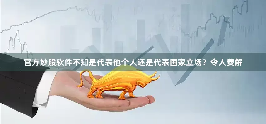 官方炒股软件不知是代表他个人还是代表国家立场？令人费解