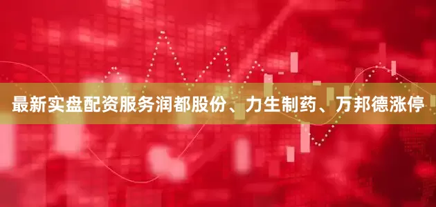 最新实盘配资服务润都股份、力生制药、万邦德涨停