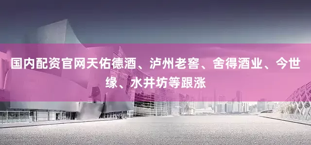 国内配资官网天佑德酒、泸州老窖、舍得酒业、今世缘、水井坊等跟涨