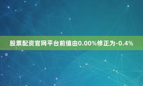 股票配资官网平台前值由0.00%修正为-0.4%