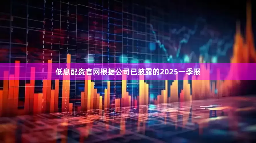 低息配资官网根据公司已披露的2025一季报