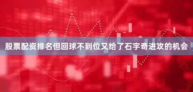 股票配资排名但回球不到位又给了石宇奇进攻的机会