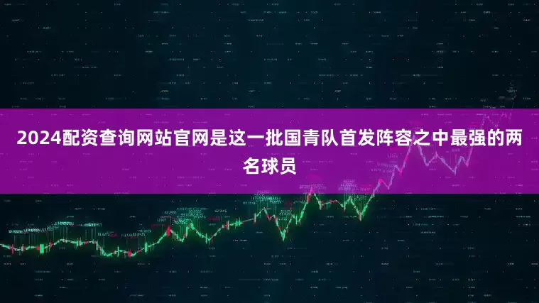2024配资查询网站官网是这一批国青队首发阵容之中最强的两名球员