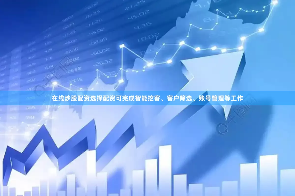 在线炒股配资选择配资可完成智能挖客、客户筛选、账号管理等工作