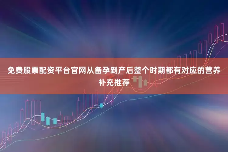 免费股票配资平台官网从备孕到产后整个时期都有对应的营养补充推荐