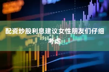 配资炒股利息建议女性朋友们仔细考虑