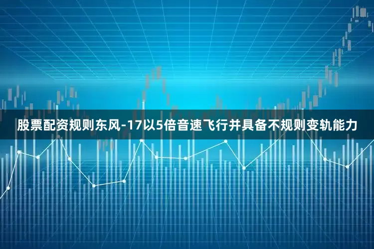 股票配资规则东风-17以5倍音速飞行并具备不规则变轨能力