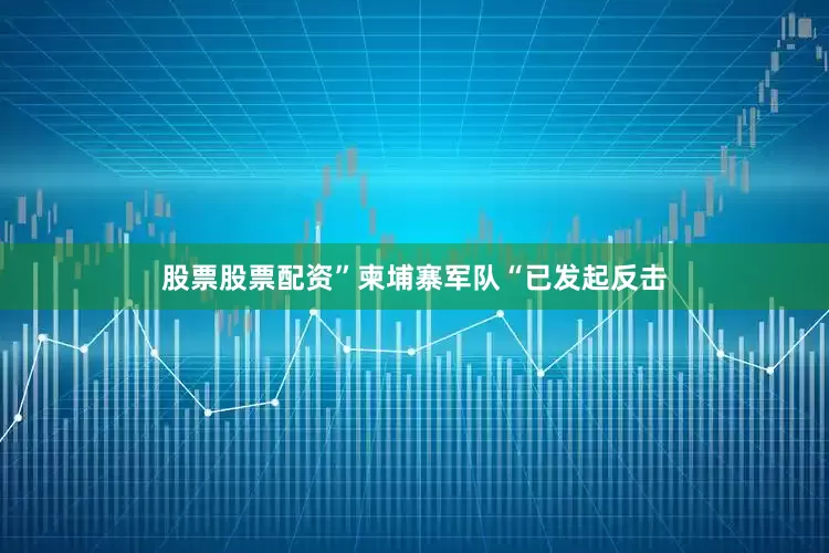 股票股票配资”柬埔寨军队“已发起反击