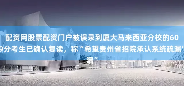 配资网股票配资门户被误录到厦大马来西亚分校的609分考生已确认复读，称“希望贵州省招院承认系统疏漏”