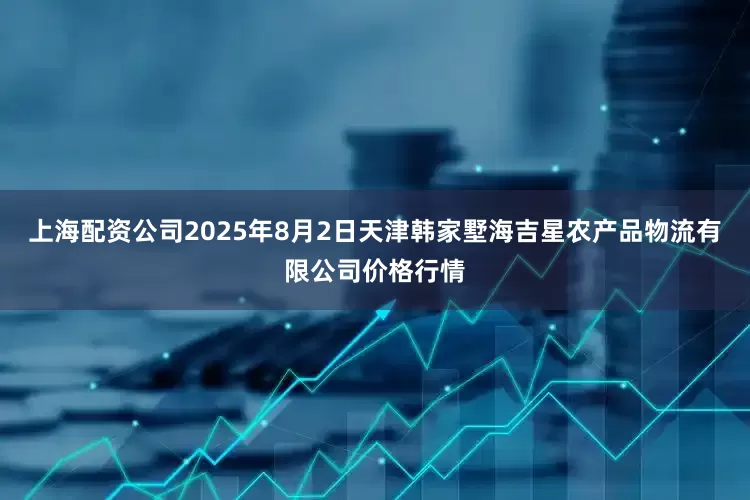 上海配资公司2025年8月2日天津韩家墅海吉星农产品物流有限公司价格行情