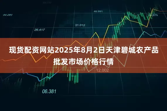 现货配资网站2025年8月2日天津碧城农产品批发市场价格行情